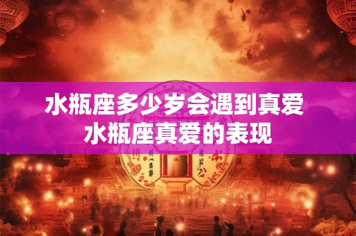 水瓶座多少岁会遇到真爱 水瓶座真爱的表现