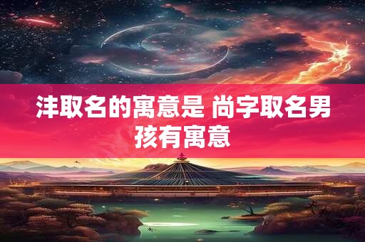 沣取名的寓意是 尚字取名男孩有寓意