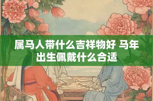 属马人带什么吉祥物好 马年出生佩戴什么合适