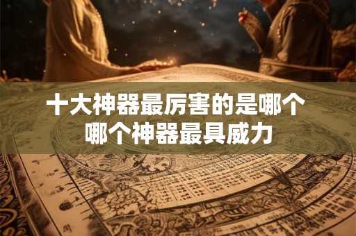 十大神器最厉害的是哪个 哪个神器最具威力