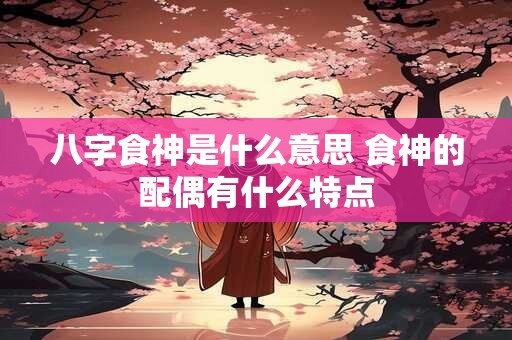 八字食神是什么意思 食神的配偶有什么特点
