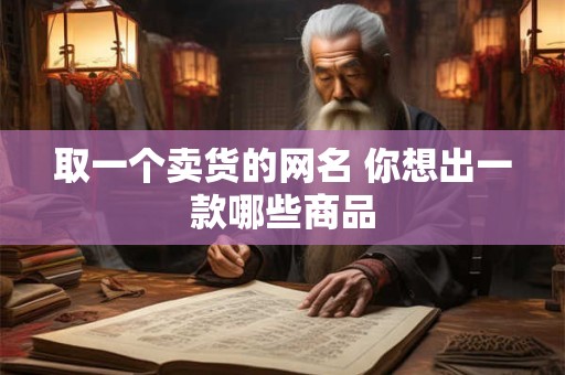取一个卖货的网名 你想出一款哪些商品