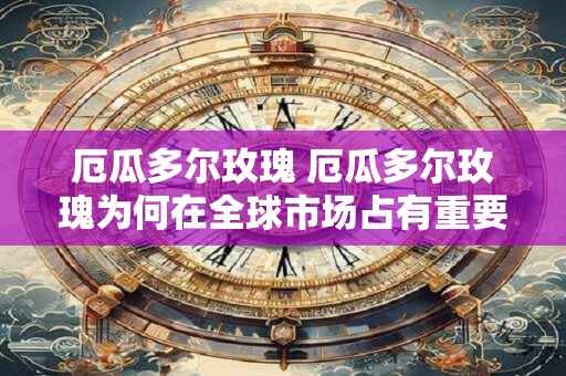 厄瓜多尔玫瑰 厄瓜多尔玫瑰为何在全球市场占有重要地位