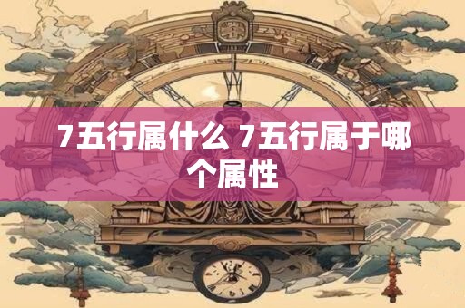 7五行属什么 7五行属于哪个属性