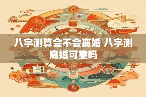 八字测算会不会离婚 八字测离婚可靠吗