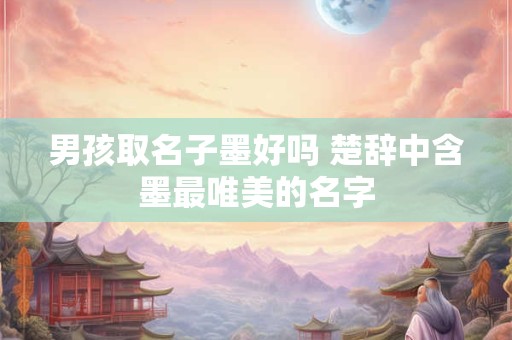男孩取名子墨好吗 楚辞中含墨最唯美的名字
