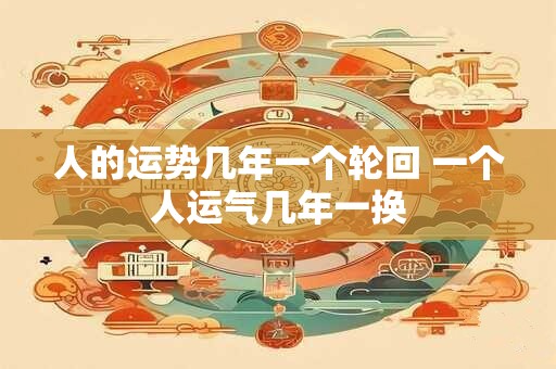 人的运势几年一个轮回 一个人运气几年一换