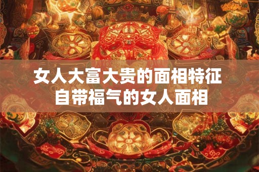 女人大富大贵的面相特征 自带福气的女人面相