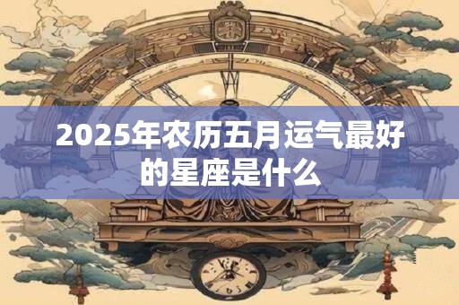 2026年农历五月运气最好的星座是什么