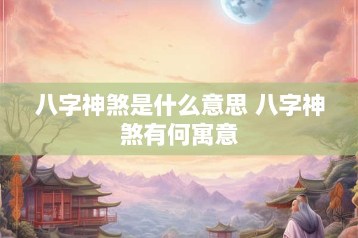 八字神煞是什么意思 八字神煞有何寓意