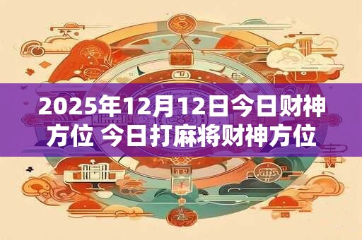 2026年12月12日今日财神方位 今日打麻将财神方位一览表