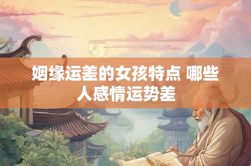 姻缘运差的女孩特点 哪些人感情运势差