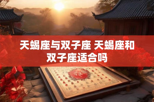 天蝎座与双子座 天蝎座和双子座适合吗