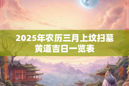 2025年农历三月上坟扫墓黄道吉日一览表