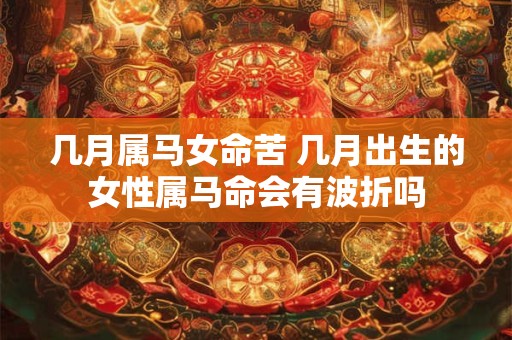 几月属马女命苦 几月出生的女性属马命会有波折吗