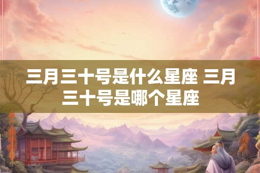 三月三十号是什么星座 三月三十号是哪个星座 三月三十号是什么星座 三月三十号是哪个星座