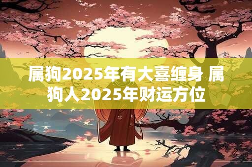 属狗2025年有大喜缠身 属狗人2025年财运方位