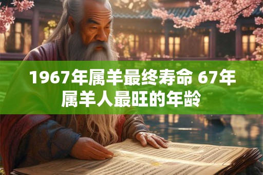 1967年属羊最终寿命 67年属羊人最旺的年龄