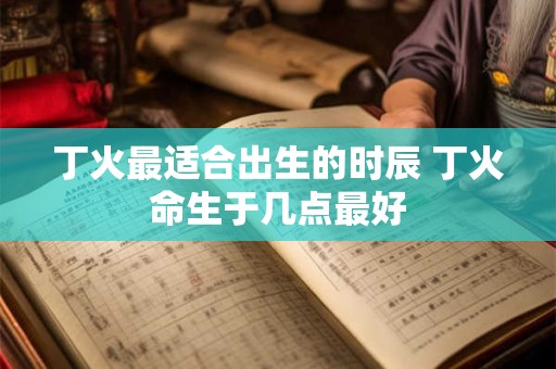 丁火最适合出生的时辰 丁火命生于几点最好