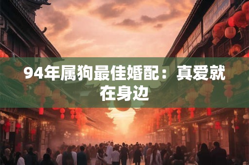 94年属狗最佳婚配：真爱就在身边