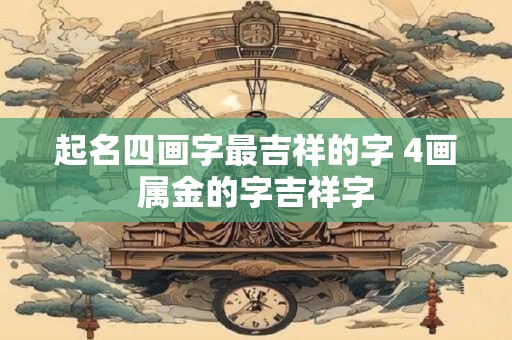 起名四画字最吉祥的字 4画属金的字吉祥字