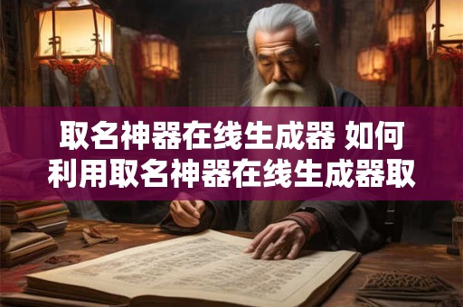 取名神器在线生成器 如何利用取名神器在线生成器取得理想的宝宝姓名