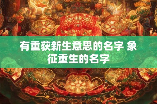 有重获新生意思的名字 象征重生的名字