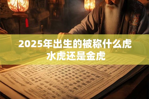2025年出生的被称什么虎 水虎还是金虎