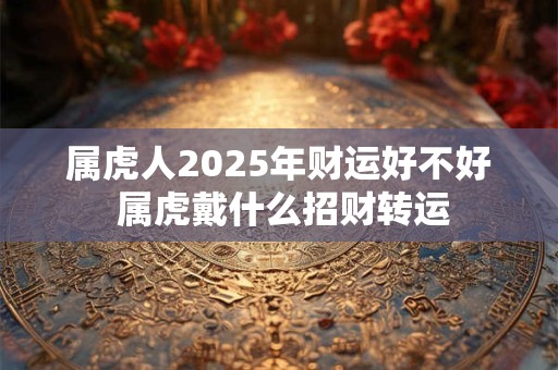 属虎人2025年财运好不好 属虎戴什么招财转运