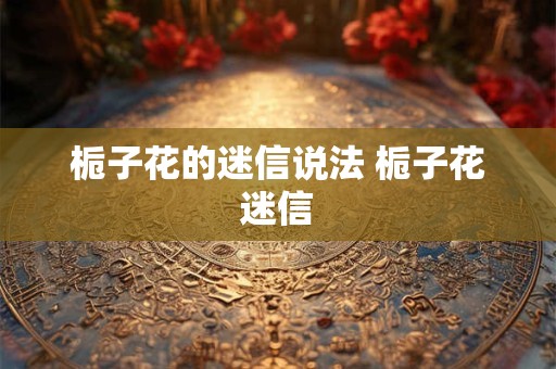 栀子花的迷信说法 栀子花迷信