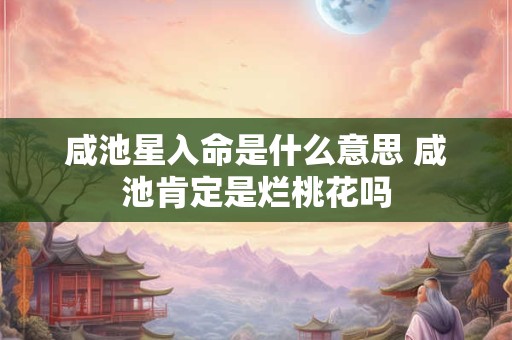 咸池星入命是什么意思 咸池肯定是烂桃花吗