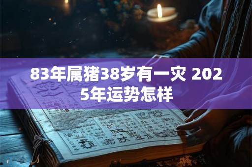 83年属猪38岁有一灾 2025年运势怎样