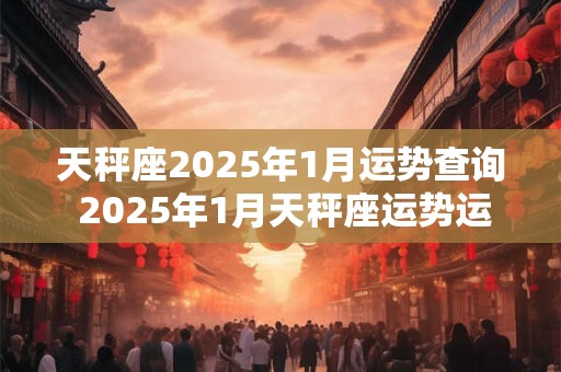 天秤座2025年1月运势查询 2025年1月天秤座运势运程分析