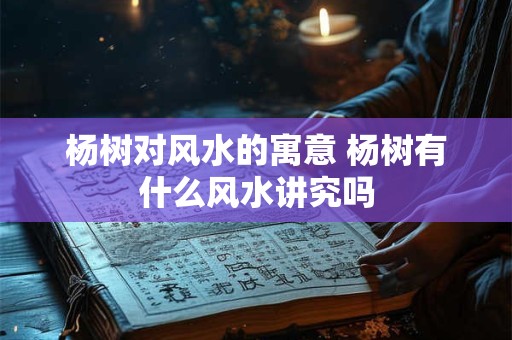 杨树对风水的寓意 杨树有什么风水讲究吗 杨树对风水的寓意 杨树有什么风水讲究吗