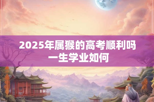 2025年属猴的高考顺利吗 一生学业如何