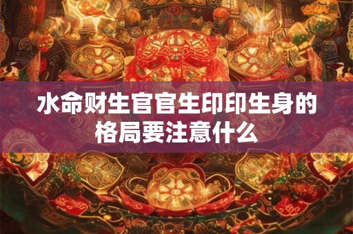 水命财生官官生印印生身的格局要注意什么