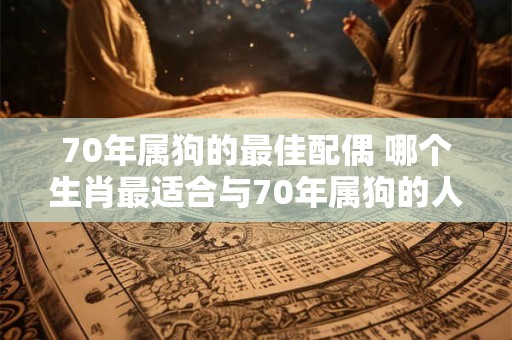 70年属狗的最佳配偶 哪个生肖最适合与70年属狗的人成为配偶