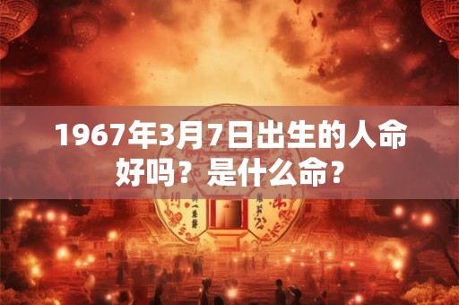 1967年3月7日出生的人命好吗？是什么命？
