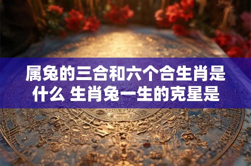 属兔的三合和六个合生肖是什么 生肖兔一生的克星是谁