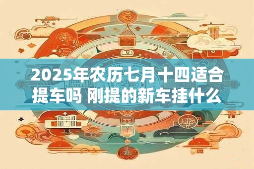 2025年农历七月十四适合提车吗 刚提的新车挂什么挂件