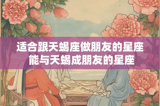 适合跟天蝎座做朋友的星座 能与天蝎成朋友的星座