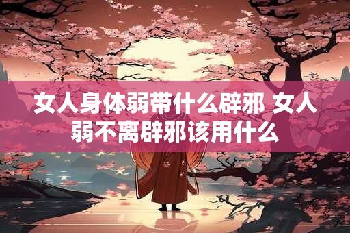 女人身体弱带什么辟邪 女人弱不离辟邪该用什么