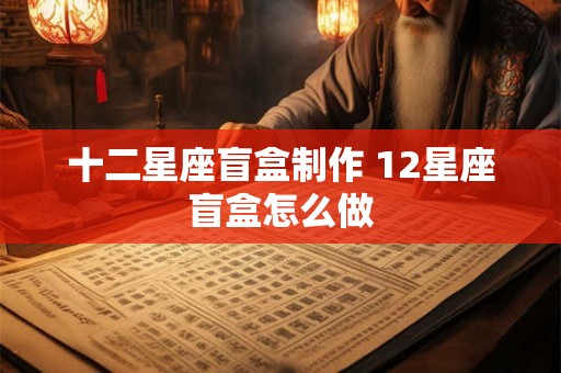 十二星座盲盒制作 12星座盲盒怎么做