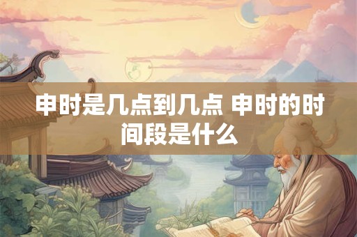 申时是几点到几点 申时的时间段是什么