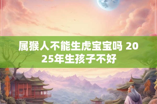 属猴人不能生虎宝宝吗 2025年生孩子不好