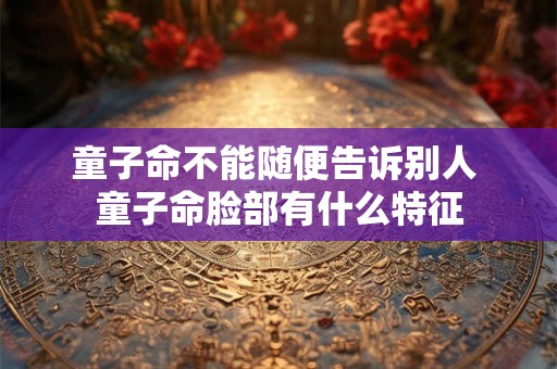 童子命不能随便告诉别人 童子命脸部有什么特征