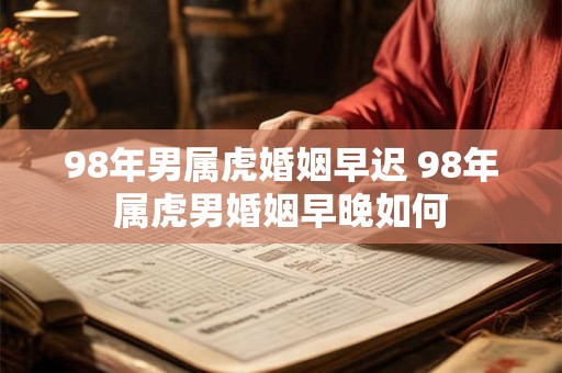 98年男属虎婚姻早迟 98年属虎男婚姻早晚如何