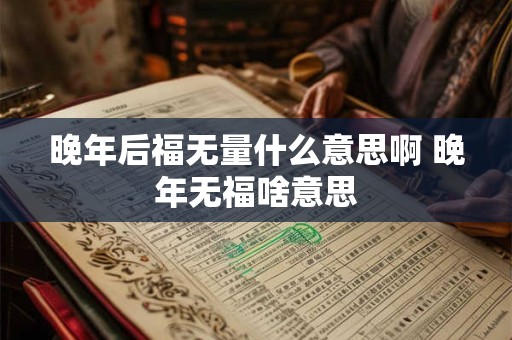 晚年后福无量什么意思啊 晚年无福啥意思