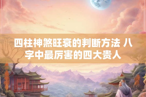 四柱神煞旺衰的判断方法 八字中最厉害的四大贵人