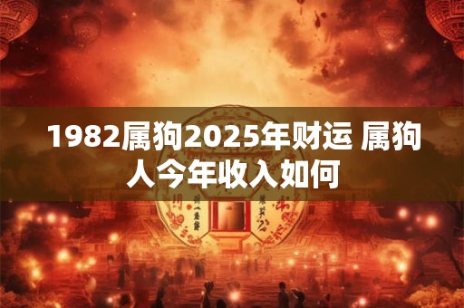 1982属狗2025年财运 属狗人今年收入如何